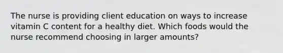 The nurse is providing client education on ways to increase vitamin C content for a healthy diet. Which foods would the nurse recommend choosing in larger amounts?