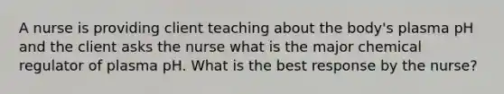 A nurse is providing client teaching about the body's plasma pH and the client asks the nurse what is the major chemical regulator of plasma pH. What is the best response by the nurse?