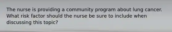 The nurse is providing a community program about lung cancer. What risk factor should the nurse be sure to include when discussing this topic?