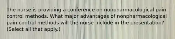 The nurse is providing a conference on nonpharmacological pain control methods. What major advantages of nonpharmacological pain control methods will the nurse include in the presentation? (Select all that apply.)