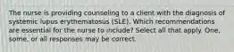 The nurse is providing counseling to a client with the diagnosis of systemic lupus erythematosus (SLE). Which recommendations are essential for the nurse to include? Select all that apply. One, some, or all responses may be correct.