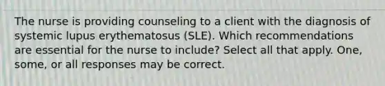 The nurse is providing counseling to a client with the diagnosis of systemic lupus erythematosus (SLE). Which recommendations are essential for the nurse to include? Select all that apply. One, some, or all responses may be correct.