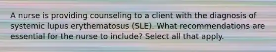 A nurse is providing counseling to a client with the diagnosis of systemic lupus erythematosus (SLE). What recommendations are essential for the nurse to include? Select all that apply.