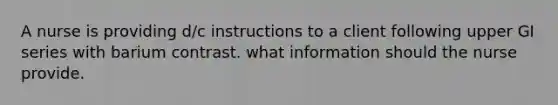 A nurse is providing d/c instructions to a client following upper GI series with barium contrast. what information should the nurse provide.