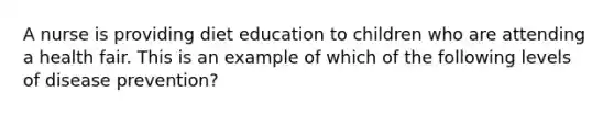 A nurse is providing diet education to children who are attending a health fair. This is an example of which of the following levels of disease prevention?