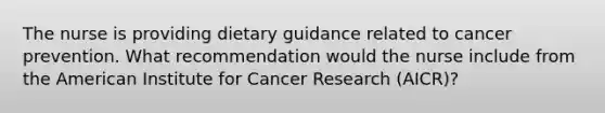 The nurse is providing dietary guidance related to cancer prevention. What recommendation would the nurse include from the American Institute for Cancer Research (AICR)?