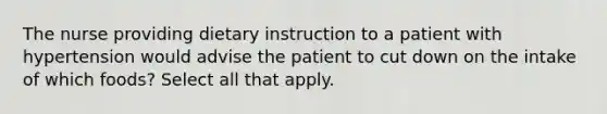 The nurse providing dietary instruction to a patient with hypertension would advise the patient to cut down on the intake of which foods? Select all that apply.