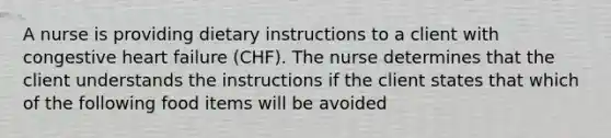 A nurse is providing dietary instructions to a client with congestive heart failure (CHF). The nurse determines that the client understands the instructions if the client states that which of the following food items will be avoided