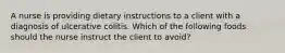 A nurse is providing dietary instructions to a client with a diagnosis of ulcerative colitis. Which of the following foods should the nurse instruct the client to avoid?