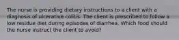 The nurse is providing dietary instructions to a client with a diagnosis of ulcerative colitis. The client is prescribed to follow a low residue diet during episodes of diarrhea. Which food should the nurse instruct the client to avoid?