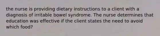 the nurse is providing dietary instructions to a client with a diagnosis of irritable bowel syndrome. The nurse determines that education was effective if the client states the need to avoid which food?