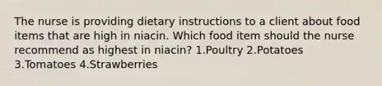 The nurse is providing dietary instructions to a client about food items that are high in niacin. Which food item should the nurse recommend as highest in niacin? 1.Poultry 2.Potatoes 3.Tomatoes 4.Strawberries