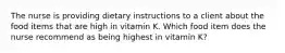 The nurse is providing dietary instructions to a client about the food items that are high in vitamin K. Which food item does the nurse recommend as being highest in vitamin K?