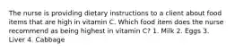 The nurse is providing dietary instructions to a client about food items that are high in vitamin C. Which food item does the nurse recommend as being highest in vitamin C? 1. Milk 2. Eggs 3. Liver 4. Cabbage