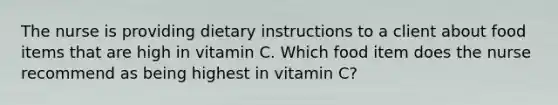 The nurse is providing dietary instructions to a client about food items that are high in vitamin C. Which food item does the nurse recommend as being highest in vitamin C?