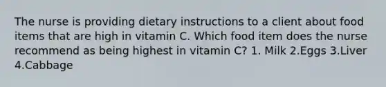 The nurse is providing dietary instructions to a client about food items that are high in vitamin C. Which food item does the nurse recommend as being highest in vitamin C? 1. Milk 2.Eggs 3.Liver 4.Cabbage