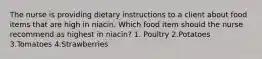 The nurse is providing dietary instructions to a client about food items that are high in niacin. Which food item should the nurse recommend as highest in niacin? 1. Poultry 2.Potatoes 3.Tomatoes 4.Strawberries