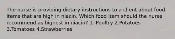 The nurse is providing dietary instructions to a client about food items that are high in niacin. Which food item should the nurse recommend as highest in niacin? 1. Poultry 2.Potatoes 3.Tomatoes 4.Strawberries