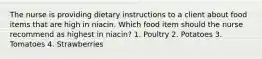 The nurse is providing dietary instructions to a client about food items that are high in niacin. Which food item should the nurse recommend as highest in niacin? 1. Poultry 2. Potatoes 3. Tomatoes 4. Strawberries