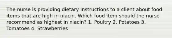 The nurse is providing dietary instructions to a client about food items that are high in niacin. Which food item should the nurse recommend as highest in niacin? 1. Poultry 2. Potatoes 3. Tomatoes 4. Strawberries