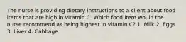 The nurse is providing dietary instructions to a client about food items that are high in vitamin C. Which food item would the nurse recommend as being highest in vitamin C? 1. Milk 2. Eggs 3. Liver 4. Cabbage