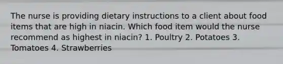 The nurse is providing dietary instructions to a client about food items that are high in niacin. Which food item would the nurse recommend as highest in niacin? 1. Poultry 2. Potatoes 3. Tomatoes 4. Strawberries