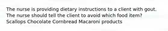 The nurse is providing dietary instructions to a client with gout. The nurse should tell the client to avoid which food item? Scallops Chocolate Cornbread Macaroni products