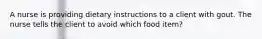 A nurse is providing dietary instructions to a client with gout. The nurse tells the client to avoid which food item?