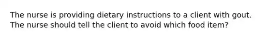 The nurse is providing dietary instructions to a client with gout. The nurse should tell the client to avoid which food item?