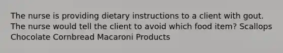 The nurse is providing dietary instructions to a client with gout. The nurse would tell the client to avoid which food item? Scallops Chocolate Cornbread Macaroni Products