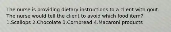 The nurse is providing dietary instructions to a client with gout. The nurse would tell the client to avoid which food item? 1.Scallops 2.Chocolate 3.Cornbread 4.Macaroni products