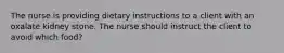 The nurse is providing dietary instructions to a client with an oxalate kidney stone. The nurse should instruct the client to avoid which food?