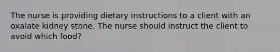 The nurse is providing dietary instructions to a client with an oxalate kidney stone. The nurse should instruct the client to avoid which food?