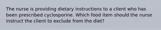 The nurse is providing dietary instructions to a client who has been prescribed cyclosporine. Which food item should the nurse instruct the client to exclude from the diet?