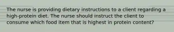 The nurse is providing dietary instructions to a client regarding a high-protein diet. The nurse should instruct the client to consume which food item that is highest in protein content?