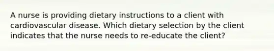 A nurse is providing dietary instructions to a client with cardiovascular disease. Which dietary selection by the client indicates that the nurse needs to re-educate the client?