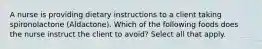 A nurse is providing dietary instructions to a client taking spironolactone (Aldactone). Which of the following foods does the nurse instruct the client to avoid? Select all that apply.