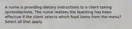 A nurse is providing dietary instructions to a client taking spironolactone. The nurse realizes the teaching has been effective if the client selects which food items from the menu? Select all that apply.