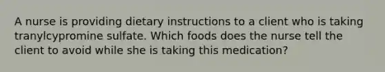 A nurse is providing dietary instructions to a client who is taking tranylcypromine sulfate. Which foods does the nurse tell the client to avoid while she is taking this medication?