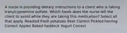 A nurse is providing dietary instructions to a client who is taking tranylcypromine sulfate. Which foods does the nurse tell the client to avoid while they are taking this medication? Select all that apply. Roasted fresh potatoes Beer Correct Pickled herring Correct Apples Baked haddock Yogurt Correct