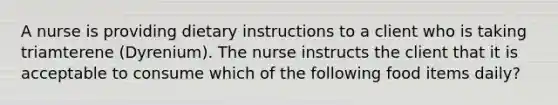 A nurse is providing dietary instructions to a client who is taking triamterene (Dyrenium). The nurse instructs the client that it is acceptable to consume which of the following food items daily?