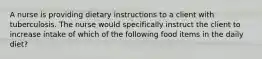 A nurse is providing dietary instructions to a client with tuberculosis. The nurse would specifically instruct the client to increase intake of which of the following food items in the daily diet?