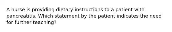 A nurse is providing dietary instructions to a patient with pancreatitis. Which statement by the patient indicates the need for further teaching?