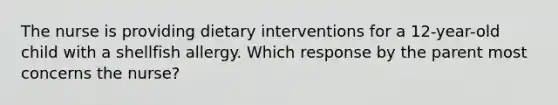 The nurse is providing dietary interventions for a 12-year-old child with a shellfish allergy. Which response by the parent most concerns the nurse?