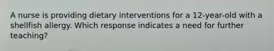 A nurse is providing dietary interventions for a 12-year-old with a shellfish allergy. Which response indicates a need for further teaching?