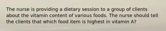 The nurse is providing a dietary session to a group of clients about the vitamin content of various foods. The nurse should tell the clients that which food item is highest in vitamin A?