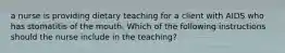 a nurse is providing dietary teaching for a client with AIDS who has stomatitis of the mouth. Which of the following instructions should the nurse include in the teaching?