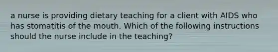 a nurse is providing dietary teaching for a client with AIDS who has stomatitis of the mouth. Which of the following instructions should the nurse include in the teaching?