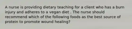 A nurse is providing dietary teaching for a client who has a burn injury and adheres to a vegan diet . The nurse should recommend which of the following foods as the best source of protein to promote wound healing?