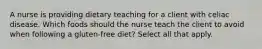 A nurse is providing dietary teaching for a client with celiac disease. Which foods should the nurse teach the client to avoid when following a gluten-free diet? Select all that apply.